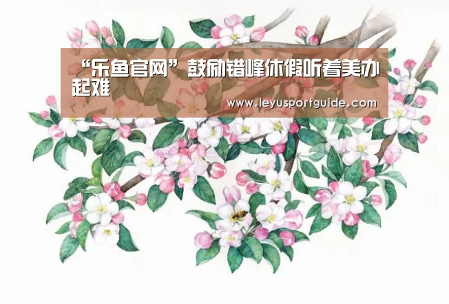 “乐鱼官网”鼓励错峰休假听着美办起难(图1) “乐鱼官网”鼓励错峰休假听着美办起难(图1)
