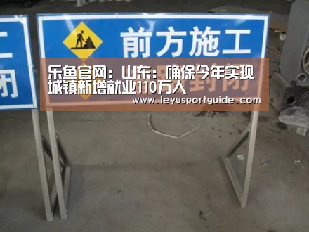 乐鱼官网:山东:确保今年实现城镇新增就业110万人(图1) 乐鱼官网:山东:确保今年实现城镇新增就业110万人(图1)