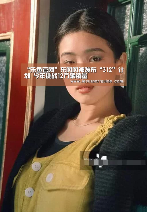 “乐鱼官网”东风风神发布“312”计划 今年挑战12万辆销量(图4)
