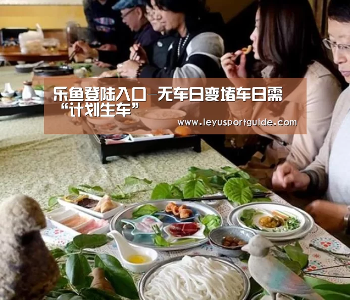 乐鱼登陆入口-无车日变堵车日需“计划生车”(图2) 乐鱼登陆入口-无车日变堵车日需“计划生车”(图2)