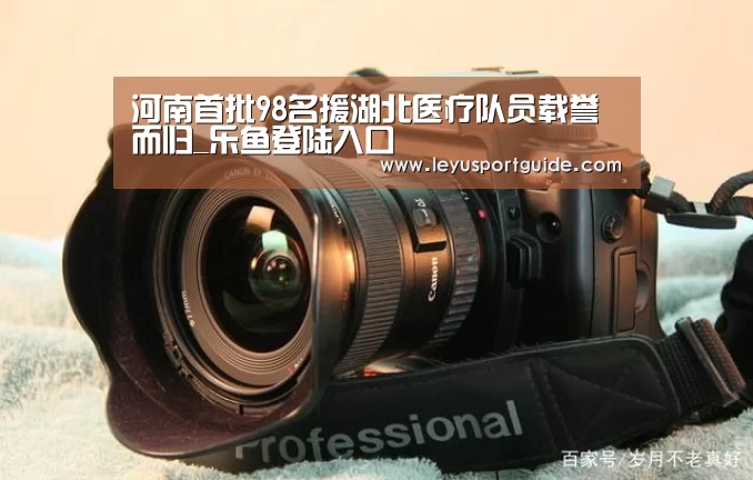 河南首批98名援湖北医疗队员载誉而归_乐鱼登陆入口(图1) 乐鱼登陆入口