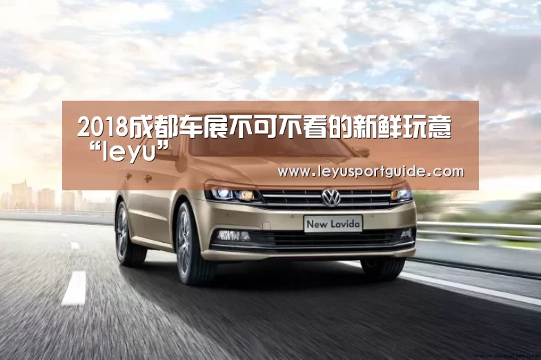 2018成都车展不可不看的新鲜玩意“leyu”(图2) 乐鱼官网