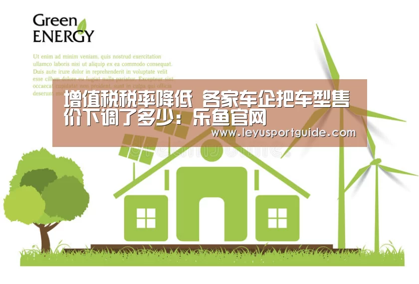 增值税税率降低 各家车企把车型售价下调了多少:乐鱼官网(图2) 乐鱼官网