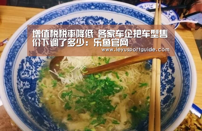 增值税税率降低 各家车企把车型售价下调了多少:乐鱼官网(图1) 增值税税率降低 各家车企把车型售价下调了多少:乐鱼官网(图1)