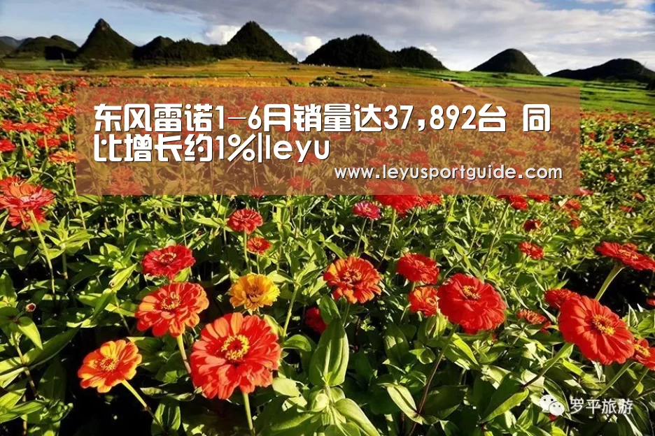 东风雷诺1-6月销量达37,892台 同比增长约1%|leyu(图1) 乐鱼官网