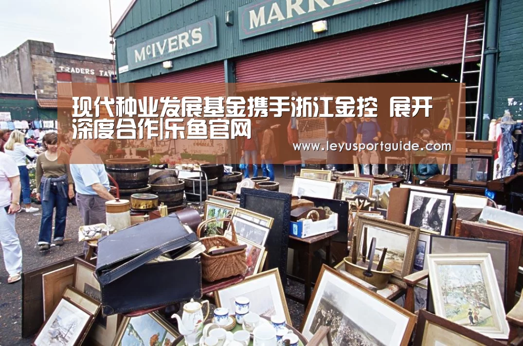 现代种业发展基金携手浙江金控 展开深度合作|乐鱼官网(图2)