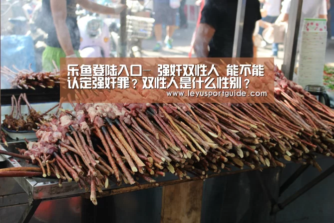乐鱼登陆入口-
强奸双性人 能不能认定强奸罪?双性人是什么性别?(图4) 乐鱼登陆入口-
强奸双性人 能不能认定强奸罪?双性人是什么性别?(图4)