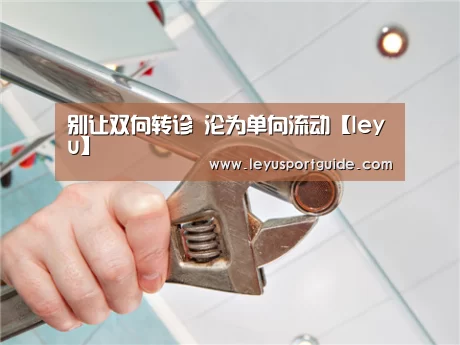 别让双向转诊 沦为单向流动【leyu】(图3) 别让双向转诊 沦为单向流动【leyu】(图3)