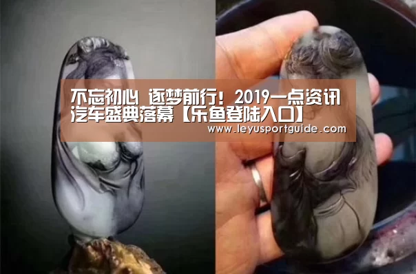 不忘初心 逐梦前行!2019一点资讯汽车盛典落幕【乐鱼登陆入口】(图1) 乐鱼官网