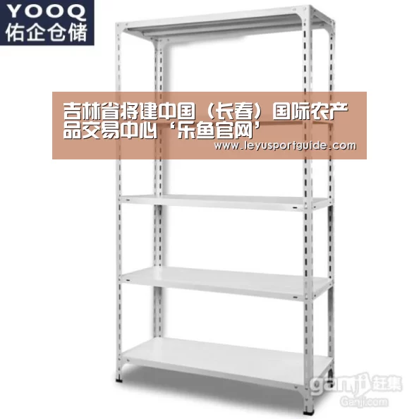吉林省将建中国(长春)国际农产品交易中心‘乐鱼官网’(图1) 乐鱼官网