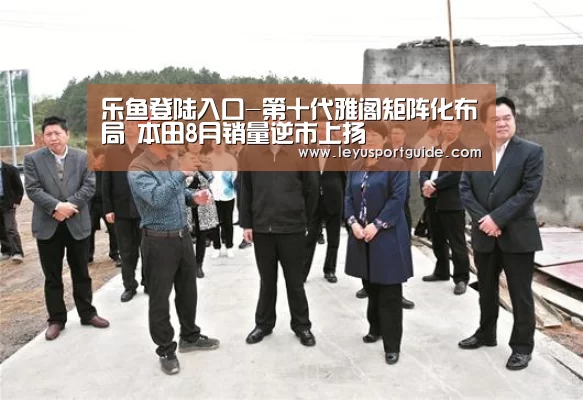 乐鱼登陆入口-第十代雅阁矩阵化布局 本田8月销量逆市上扬(图1) 乐鱼登陆入口