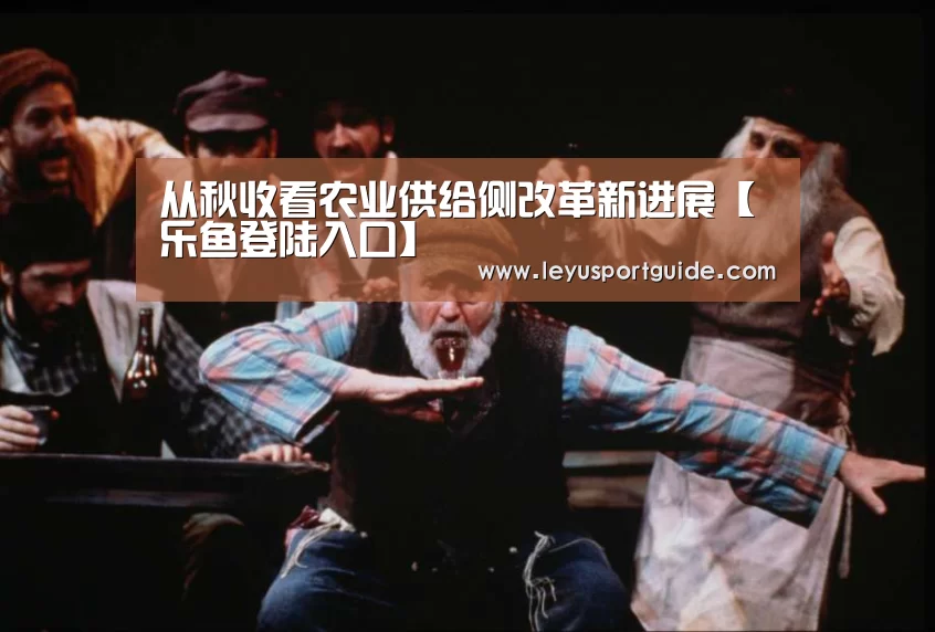 从秋收看农业供给侧改革新进展【乐鱼登陆入口】(图1) 乐鱼登陆入口