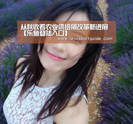 从秋收看农业供给侧改革新进展【乐鱼登陆入口】(图2) 从秋收看农业供给侧改革新进展【乐鱼登陆入口】(图2)